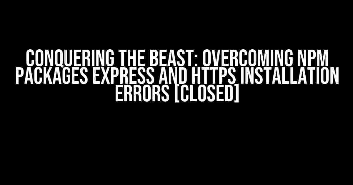 Conquering the Beast: Overcoming npm Packages Express and HTTPS Installation Errors [Closed]