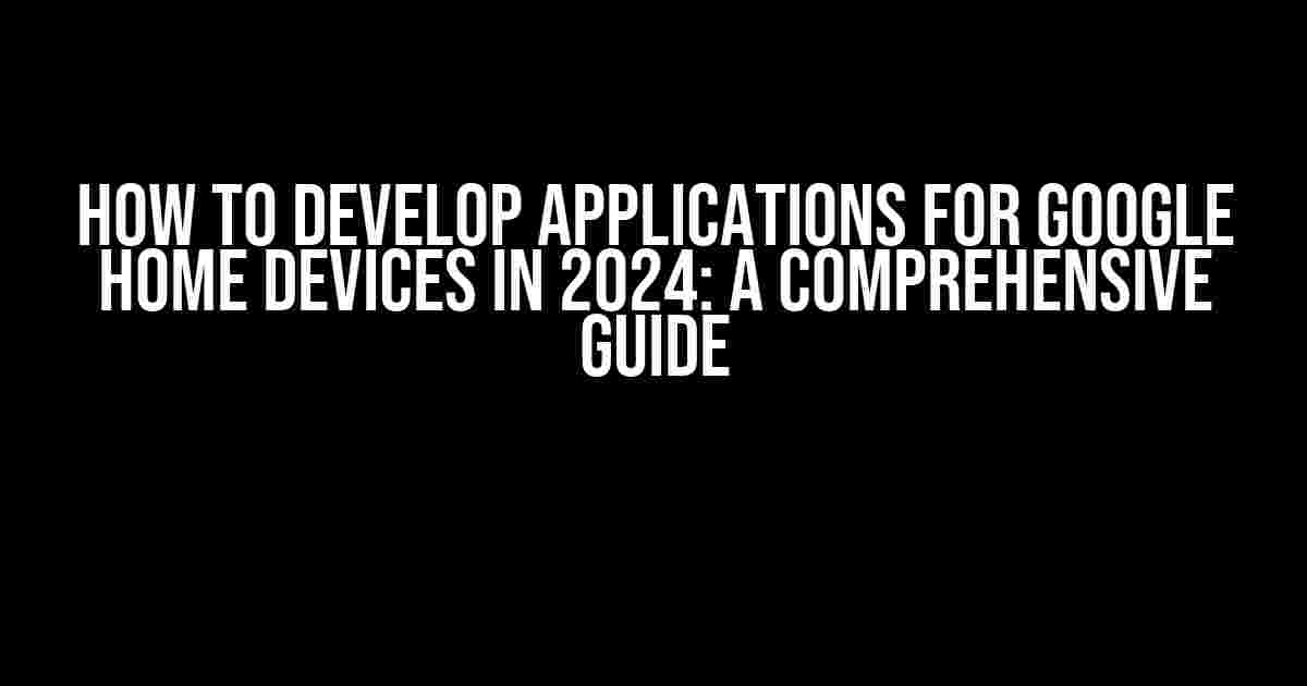 How to Develop Applications for Google Home Devices in 2024: A Comprehensive Guide