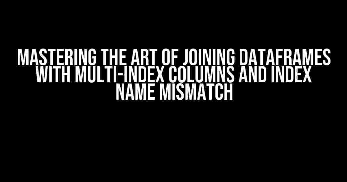 Mastering the Art of Joining DataFrames with Multi-Index Columns and Index Name Mismatch