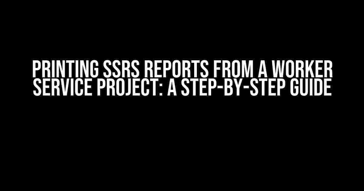 Printing SSRS Reports from a Worker Service Project: A Step-by-Step Guide