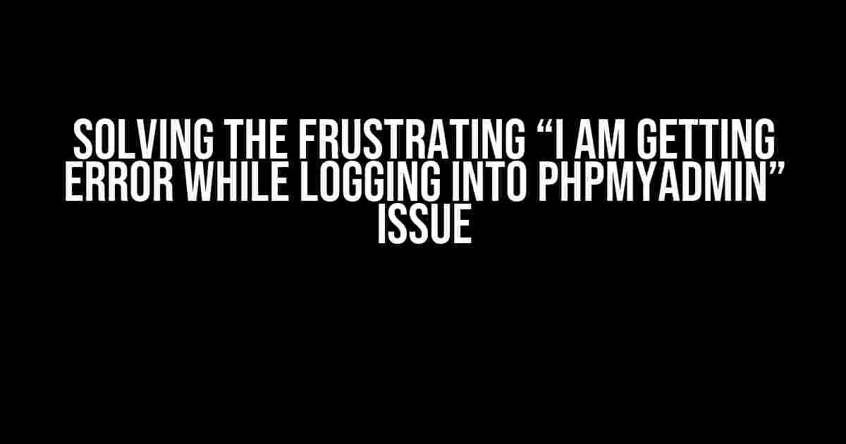 Solving the Frustrating “I am getting error while logging into phpMyAdmin” Issue