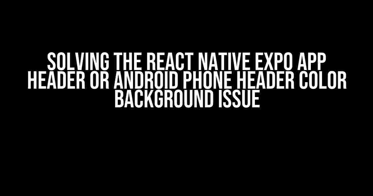 Solving the React Native Expo App Header or Android Phone Header Color Background Issue