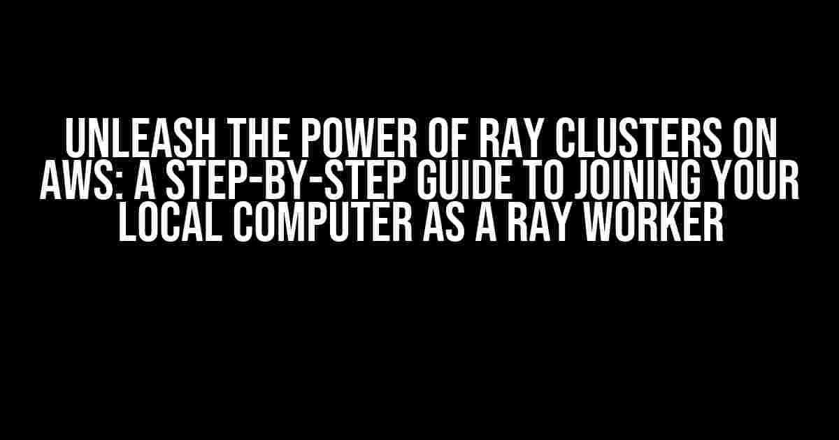 Unleash the Power of Ray Clusters on AWS: A Step-by-Step Guide to Joining Your Local Computer as a Ray Worker