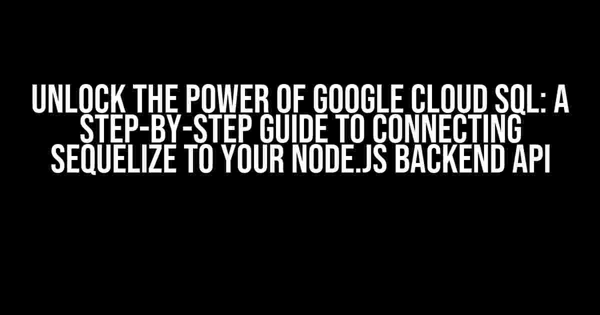 Unlock the Power of Google Cloud SQL: A Step-by-Step Guide to Connecting Sequelize to Your Node.js Backend API
