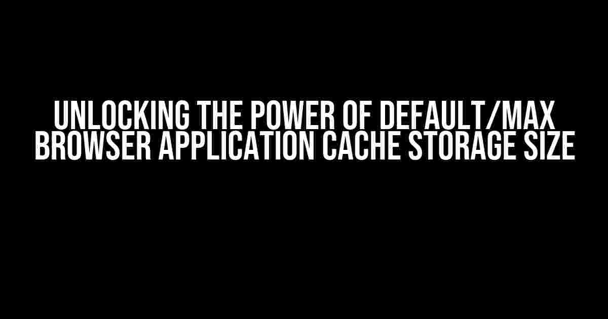 Unlocking the Power of Default/Max Browser Application Cache Storage Size