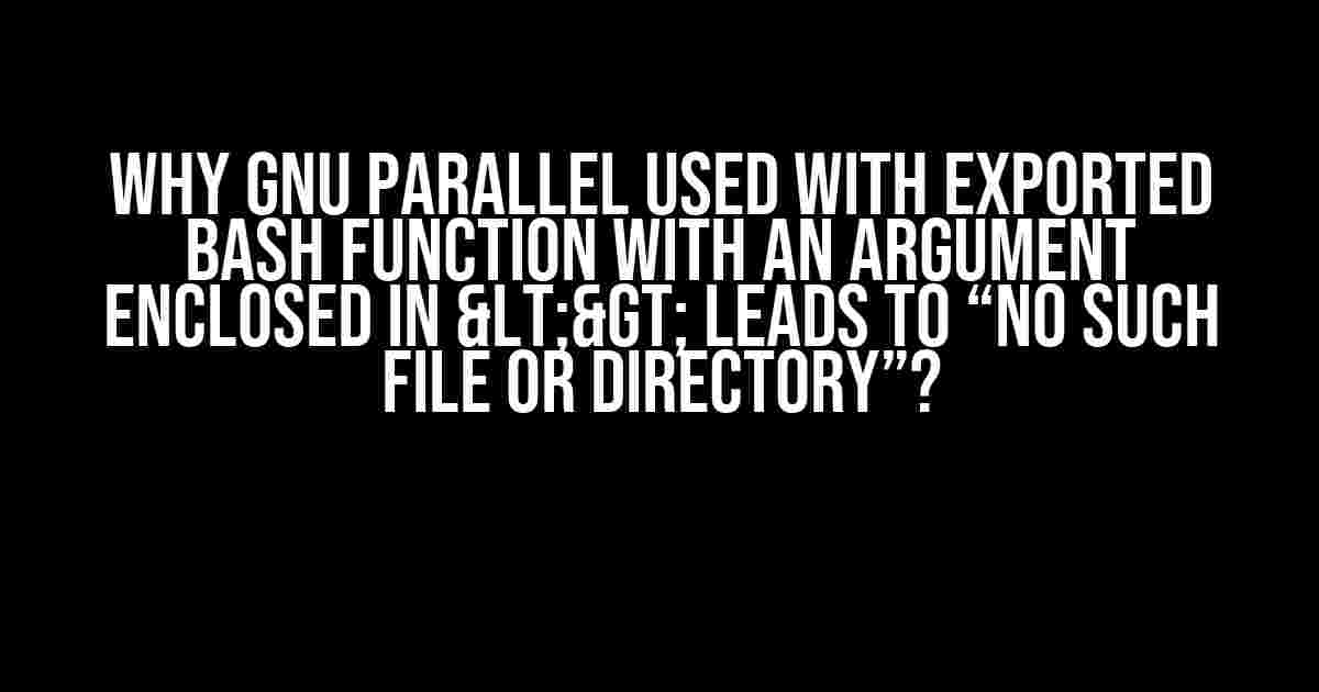 Why GNU parallel used with exported Bash function with an argument enclosed in <> leads to “No such file or directory”?